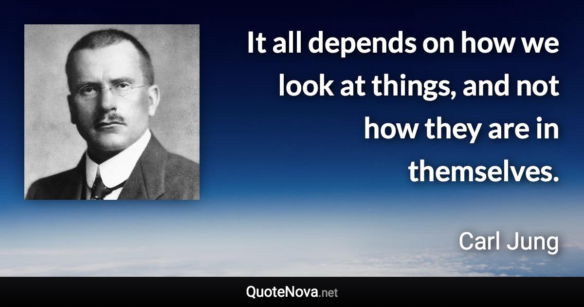 It all depends on how we look at things, and not how they are in themselves. - Carl Jung quote