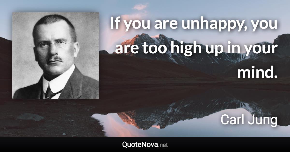 If you are unhappy, you are too high up in your mind. - Carl Jung quote