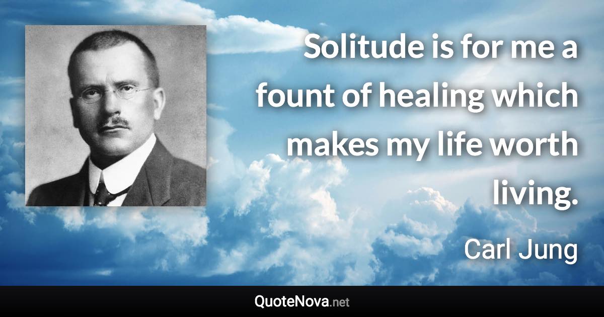 Solitude is for me a fount of healing which makes my life worth living. - Carl Jung quote