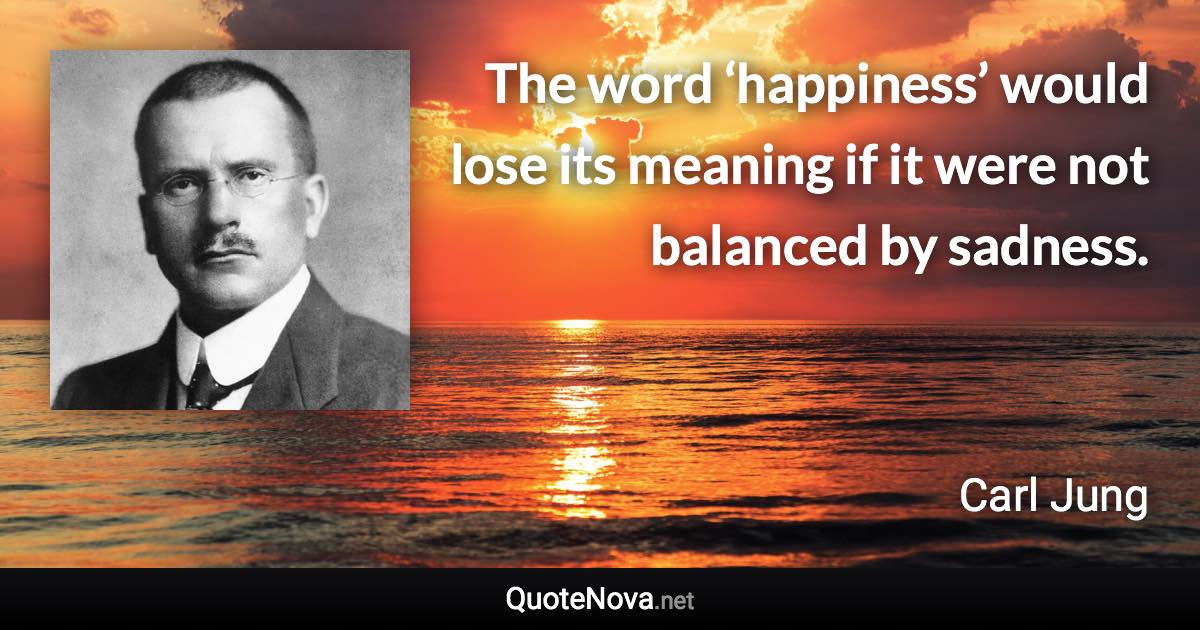 The word ‘happiness’ would lose its meaning if it were not balanced by sadness. - Carl Jung quote