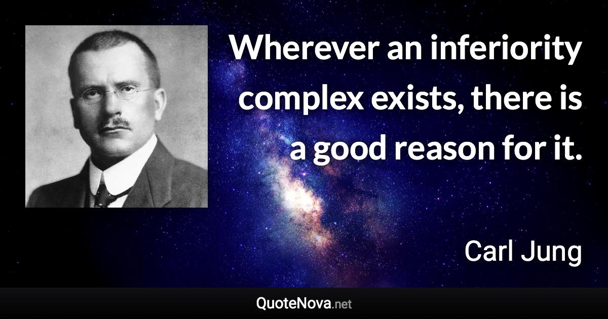 Wherever an inferiority complex exists, there is a good reason for it. - Carl Jung quote