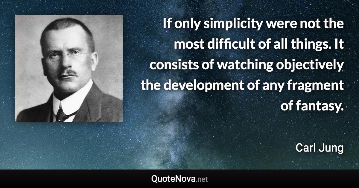 If only simplicity were not the most difficult of all things. It consists of watching objectively the development of any fragment of fantasy. - Carl Jung quote