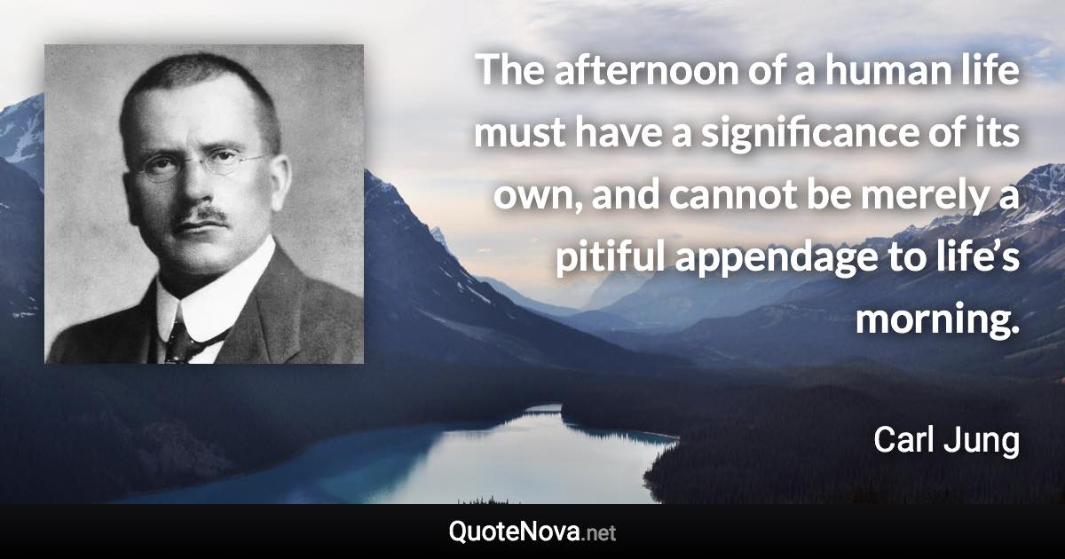 The afternoon of a human life must have a significance of its own, and cannot be merely a pitiful appendage to life’s morning. - Carl Jung quote