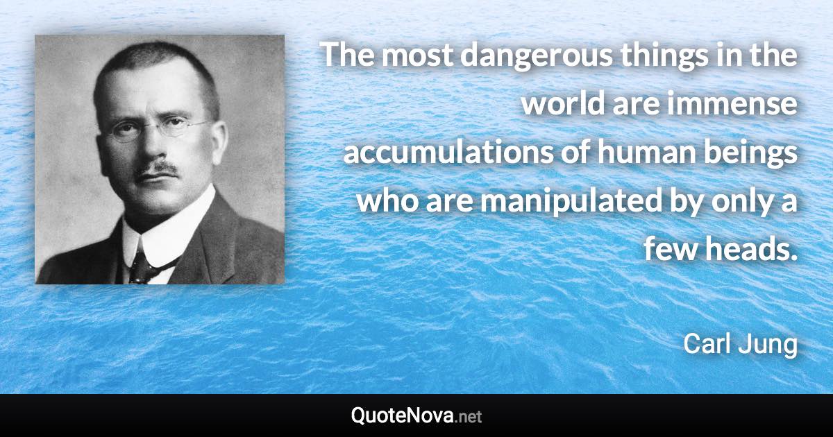 The most dangerous things in the world are immense accumulations of human beings who are manipulated by only a few heads. - Carl Jung quote