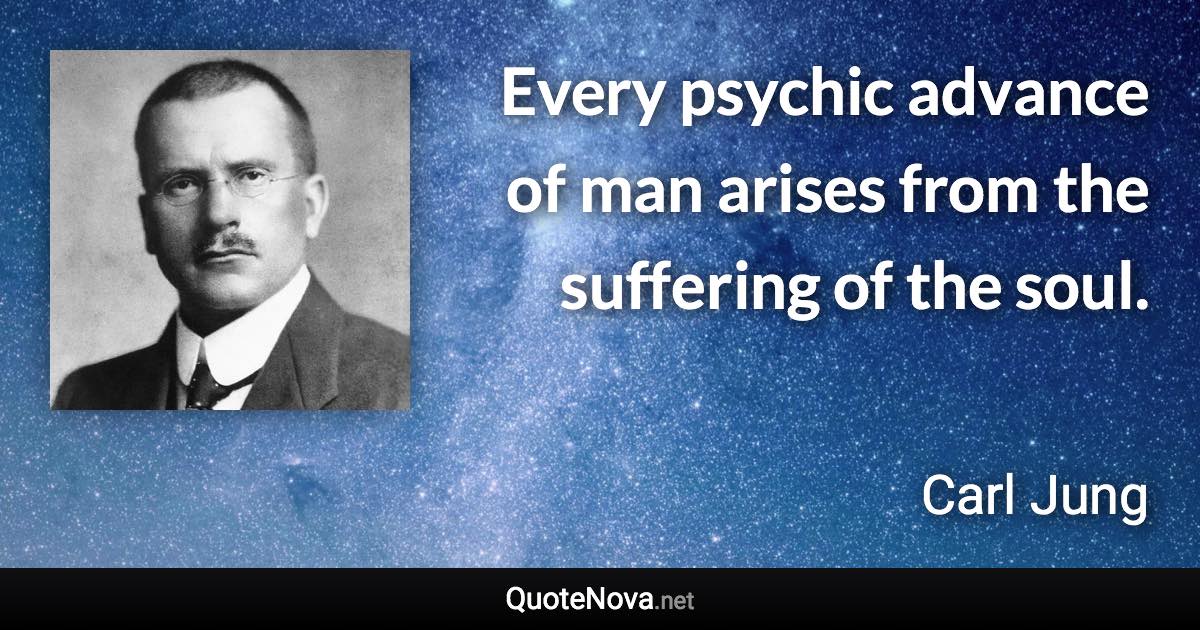 Every psychic advance of man arises from the suffering of the soul. - Carl Jung quote