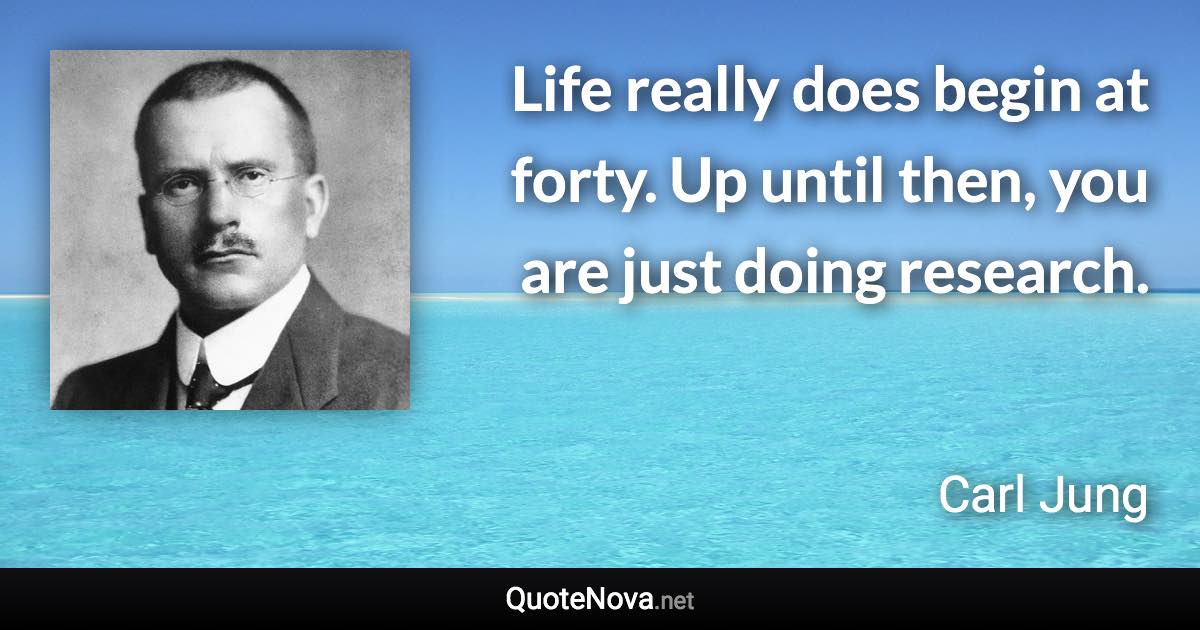 Life really does begin at forty. Up until then, you are just doing research. - Carl Jung quote