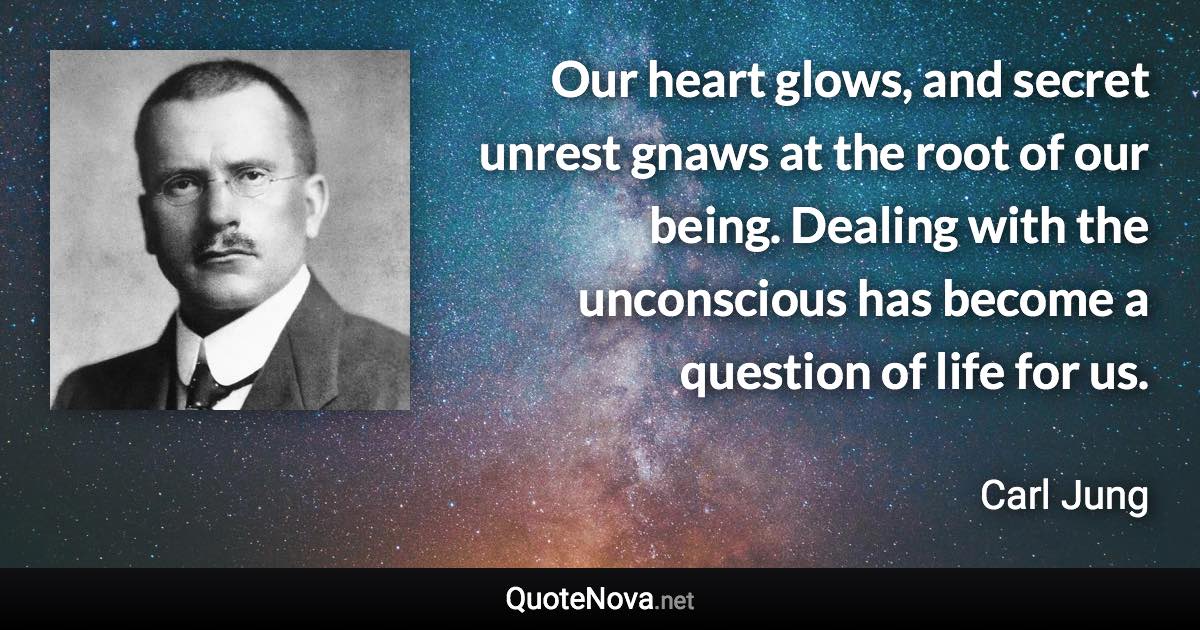 Our heart glows, and secret unrest gnaws at the root of our being. Dealing with the unconscious has become a question of life for us. - Carl Jung quote