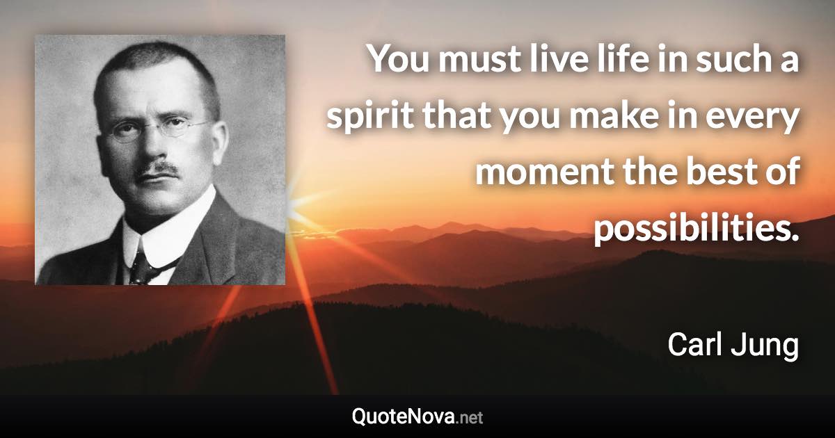 You must live life in such a spirit that you make in every moment the best of possibilities. - Carl Jung quote