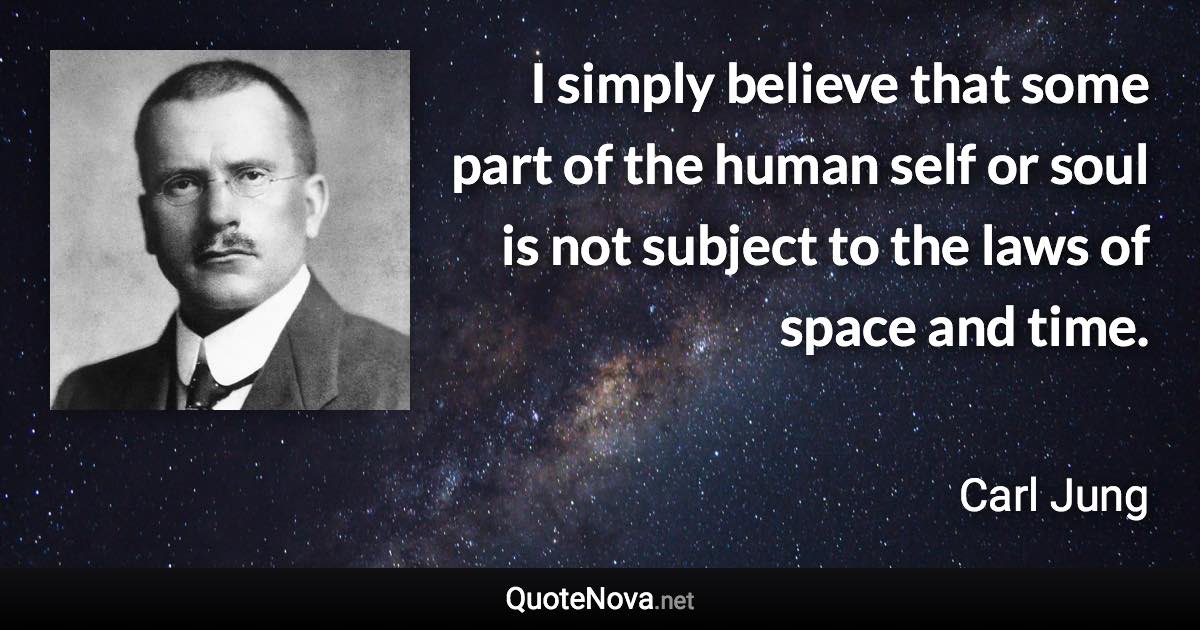 I simply believe that some part of the human self or soul is not subject to the laws of space and time. - Carl Jung quote