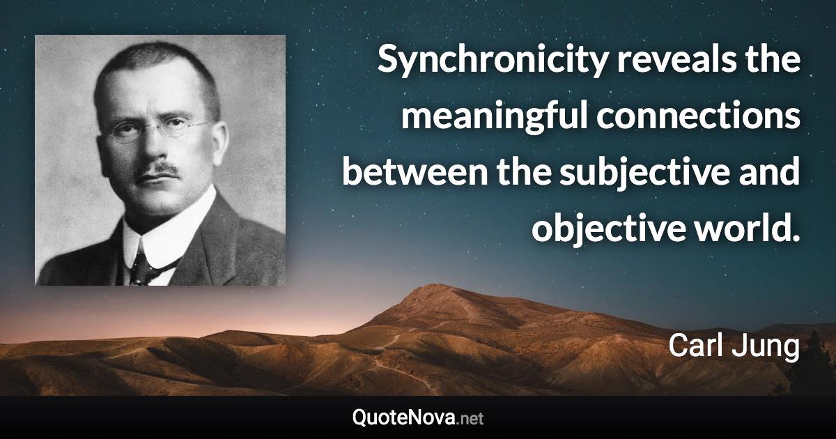 Synchronicity reveals the meaningful connections between the subjective and objective world. - Carl Jung quote