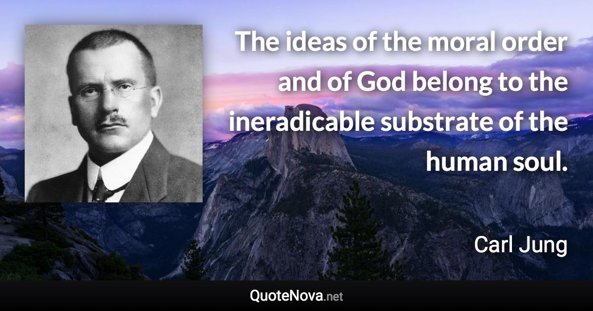 The ideas of the moral order and of God belong to the ineradicable substrate of the human soul. - Carl Jung quote