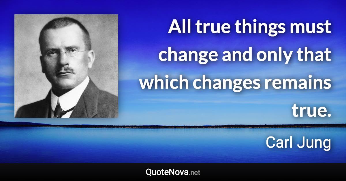 All true things must change and only that which changes remains true. - Carl Jung quote