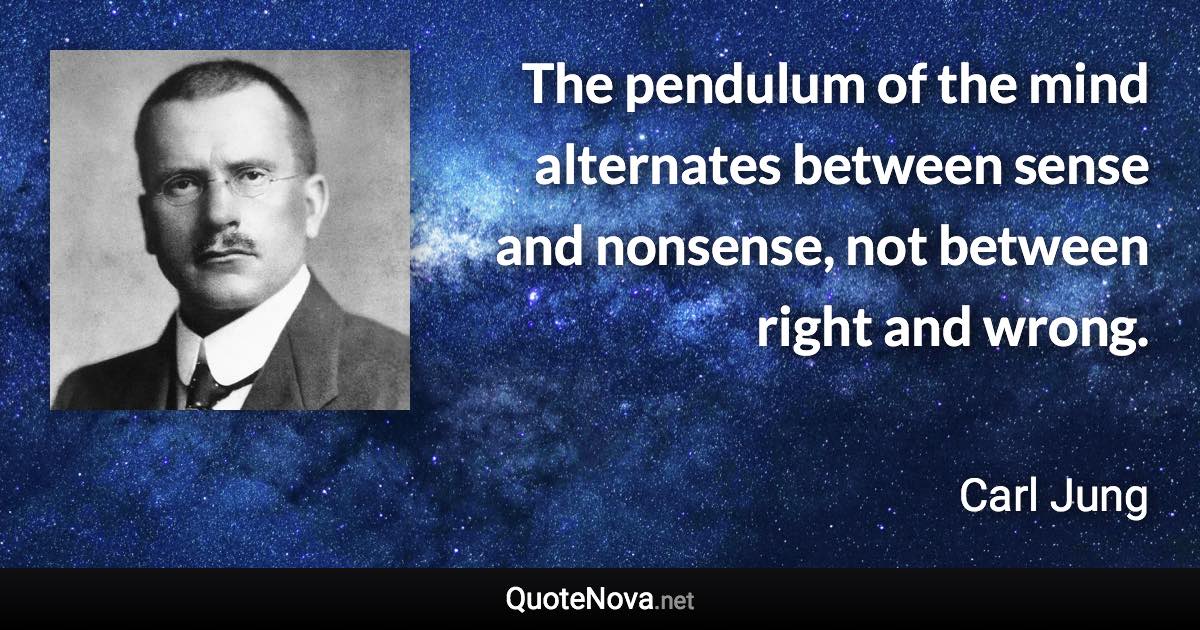 The pendulum of the mind alternates between sense and nonsense, not between right and wrong. - Carl Jung quote