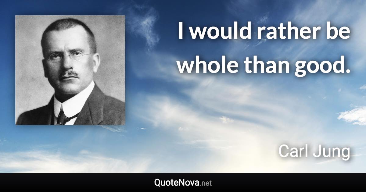 I would rather be whole than good. - Carl Jung quote