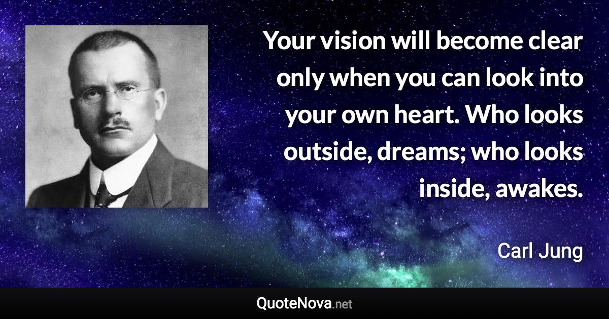 Your vision will become clear only when you can look into your own heart. Who looks outside, dreams; who looks inside, awakes. - Carl Jung quote