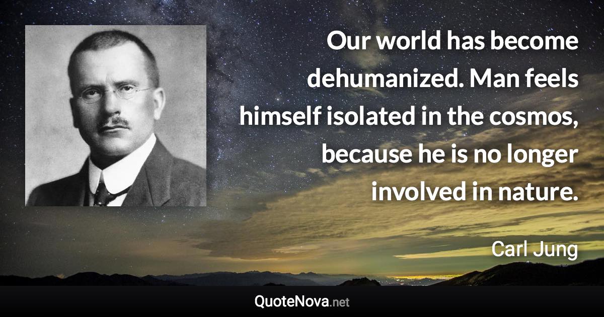 Our world has become dehumanized. Man feels himself isolated in the cosmos, because he is no longer involved in nature. - Carl Jung quote