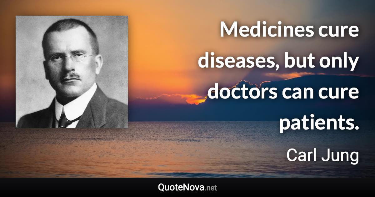 Medicines cure diseases, but only doctors can cure patients. - Carl Jung quote