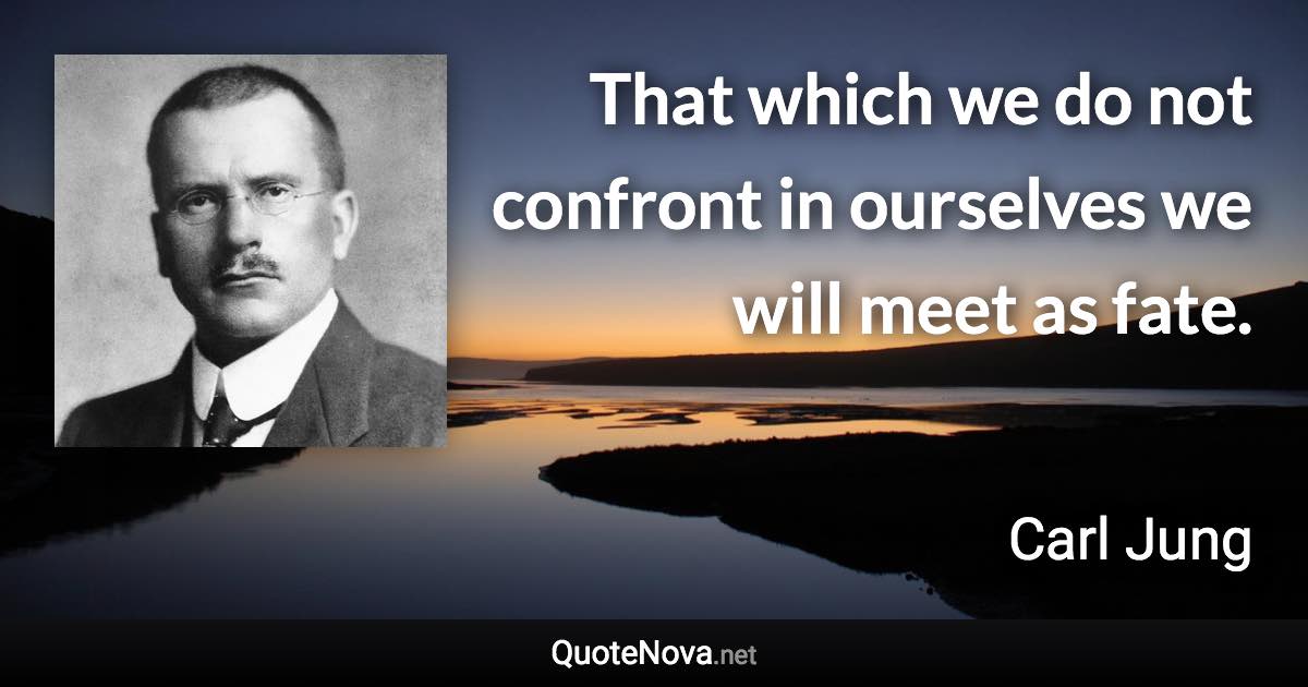 That which we do not confront in ourselves we will meet as fate. - Carl Jung quote