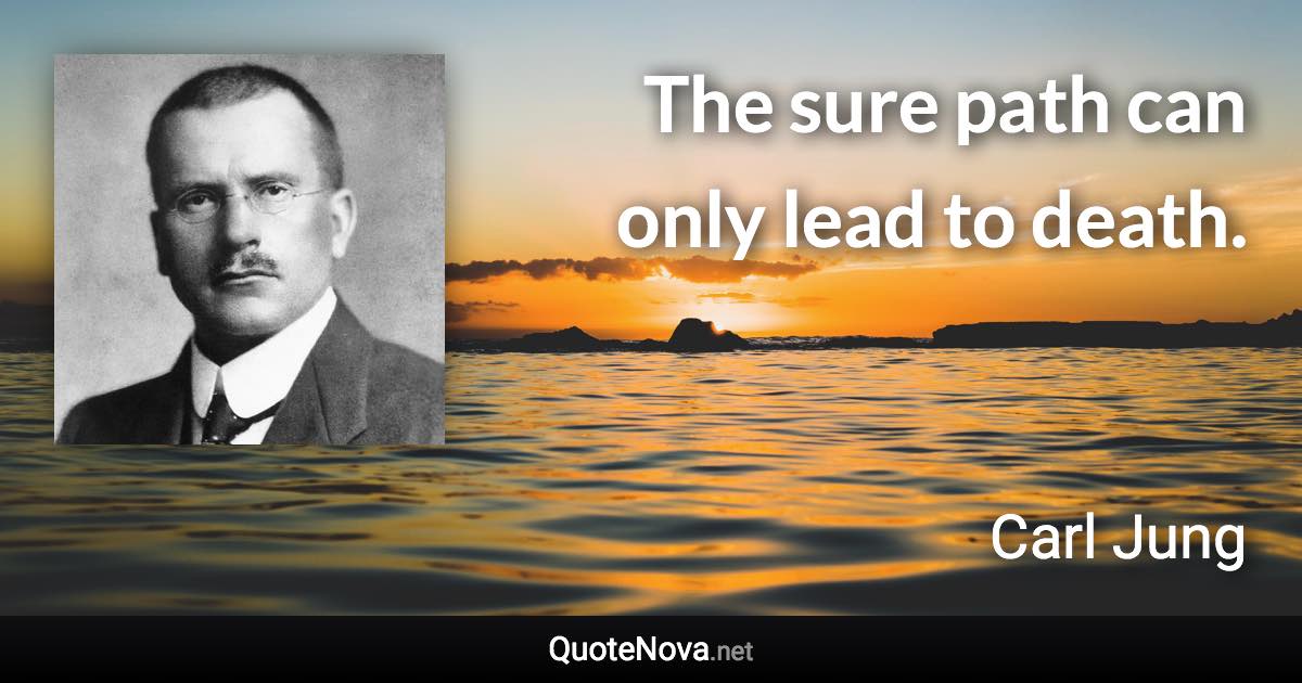 The sure path can only lead to death. - Carl Jung quote