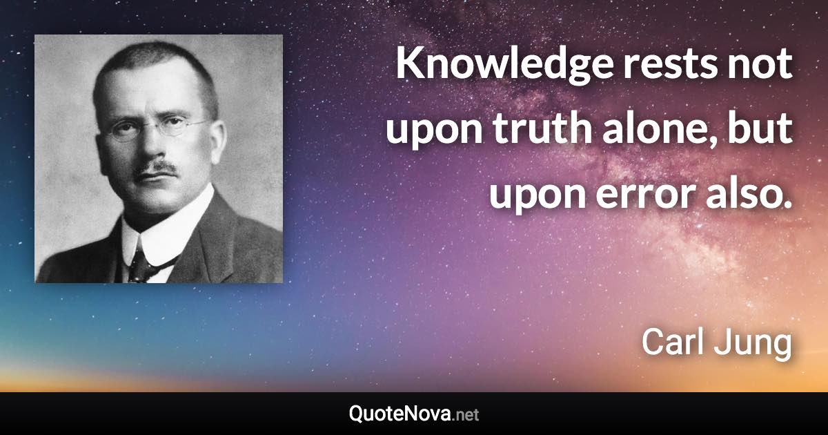 Knowledge rests not upon truth alone, but upon error also. - Carl Jung quote