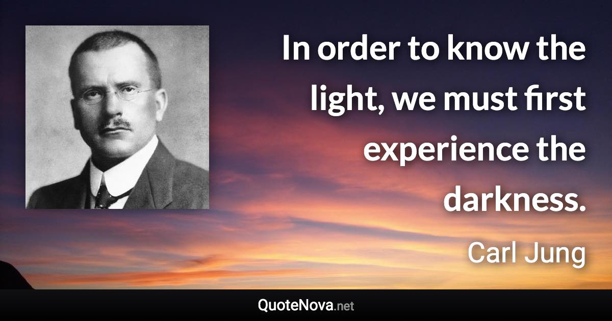 In order to know the light, we must first experience the darkness. - Carl Jung quote