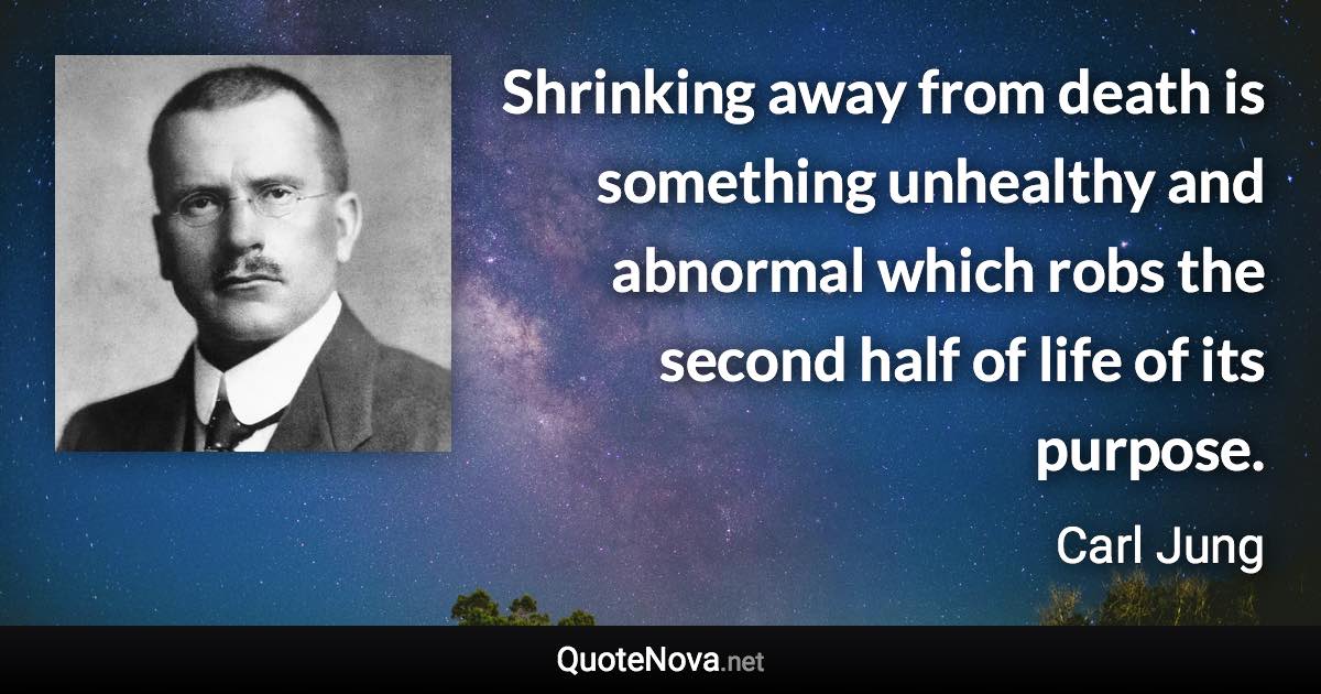 Shrinking away from death is something unhealthy and abnormal which robs the second half of life of its purpose. - Carl Jung quote