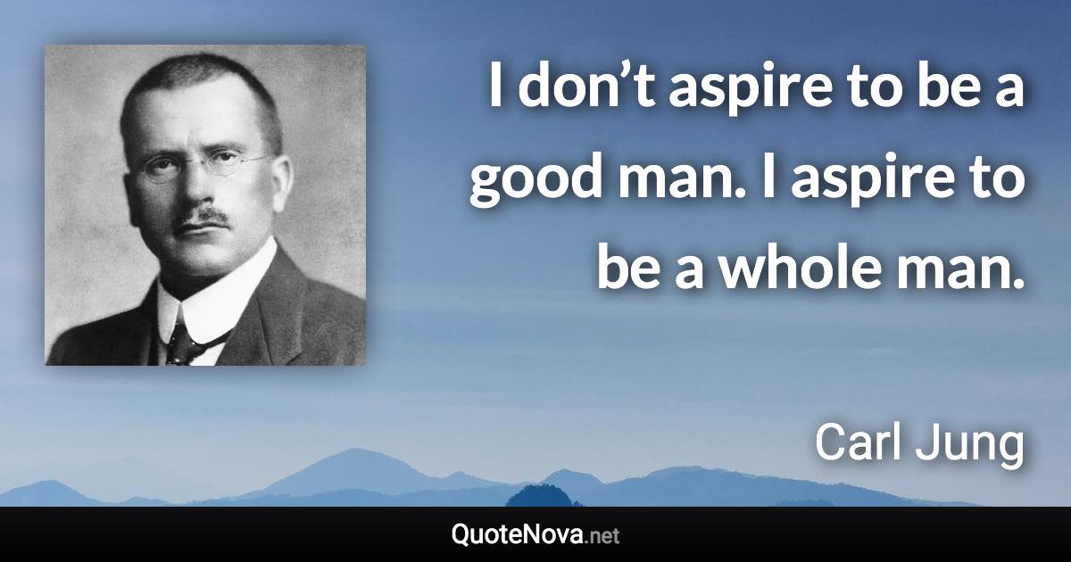 I don’t aspire to be a good man. I aspire to be a whole man. - Carl Jung quote