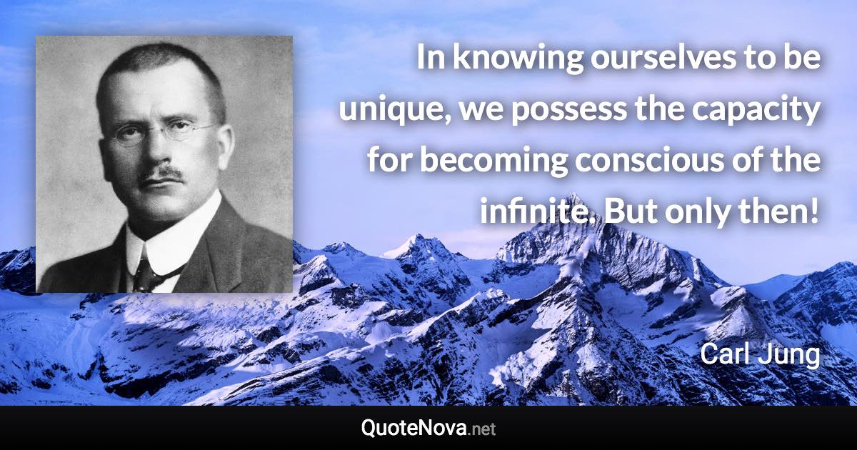 In knowing ourselves to be unique, we possess the capacity for becoming conscious of the infinite. But only then! - Carl Jung quote