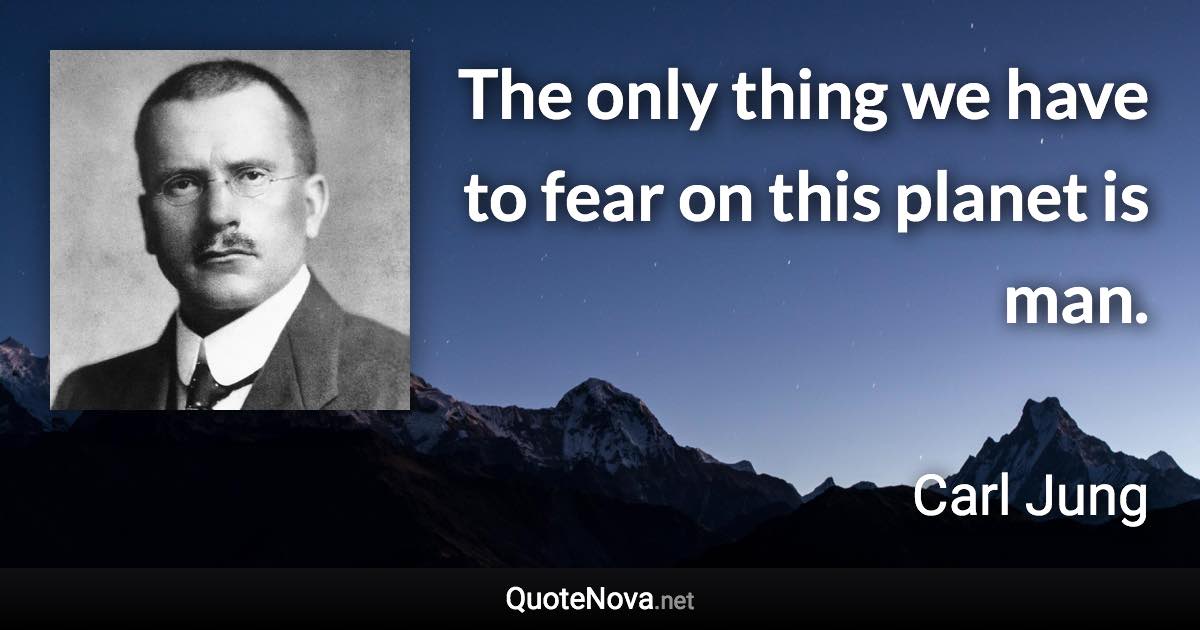 The only thing we have to fear on this planet is man. - Carl Jung quote