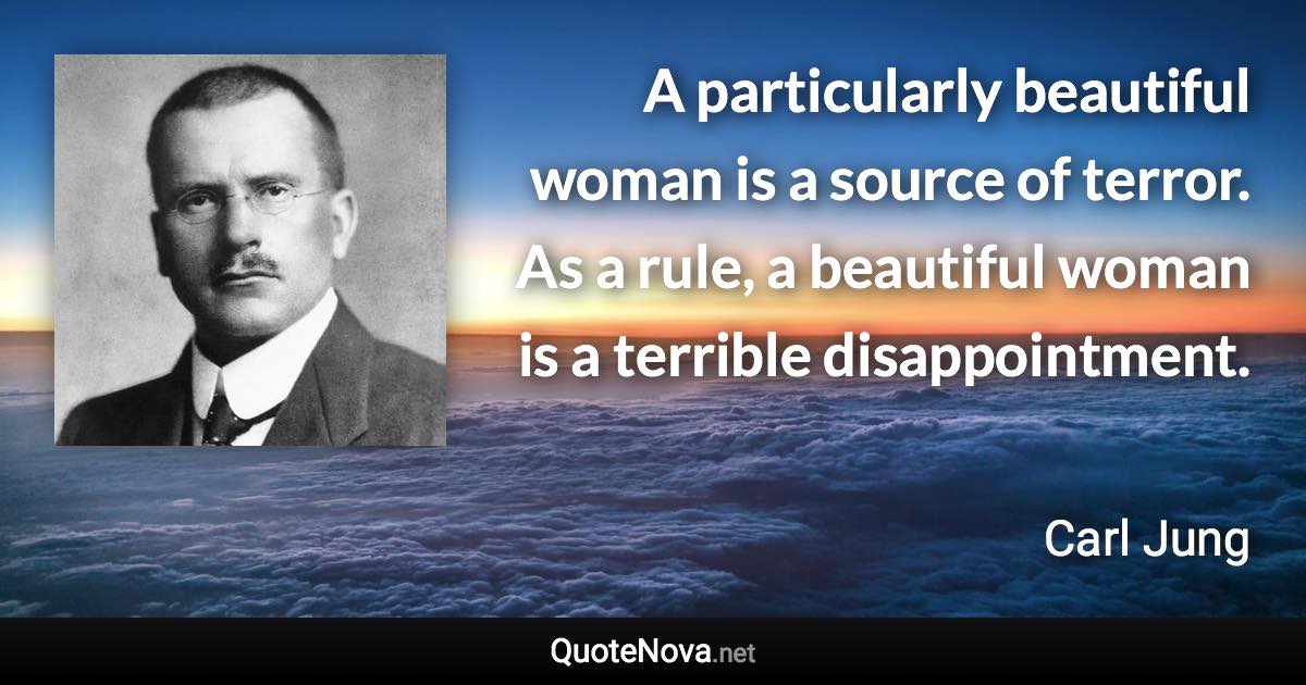 A particularly beautiful woman is a source of terror. As a rule, a beautiful woman is a terrible disappointment. - Carl Jung quote