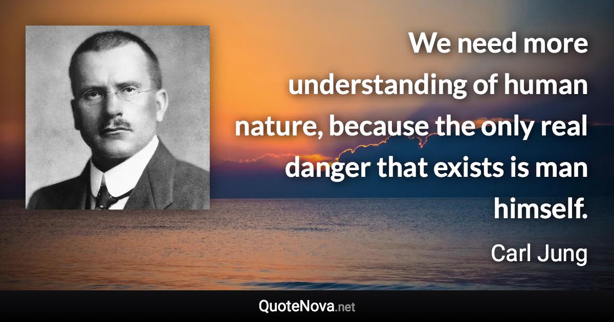 We need more understanding of human nature, because the only real danger that exists is man himself. - Carl Jung quote