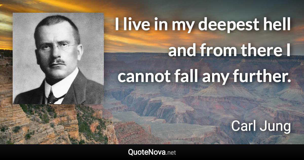 I live in my deepest hell and from there I cannot fall any further. - Carl Jung quote