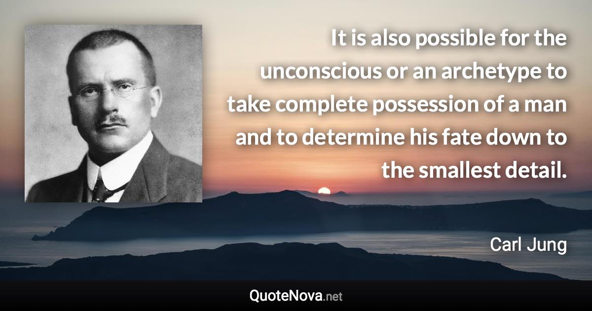 It is also possible for the unconscious or an archetype to take complete possession of a man and to determine his fate down to the smallest detail. - Carl Jung quote