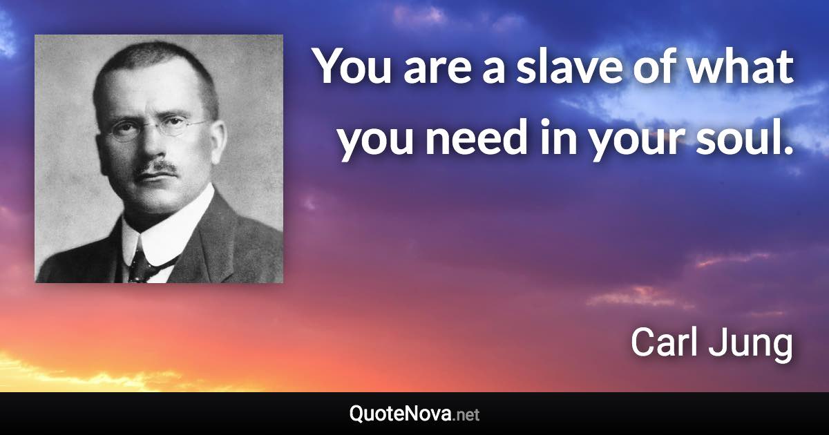 You are a slave of what you need in your soul. - Carl Jung quote