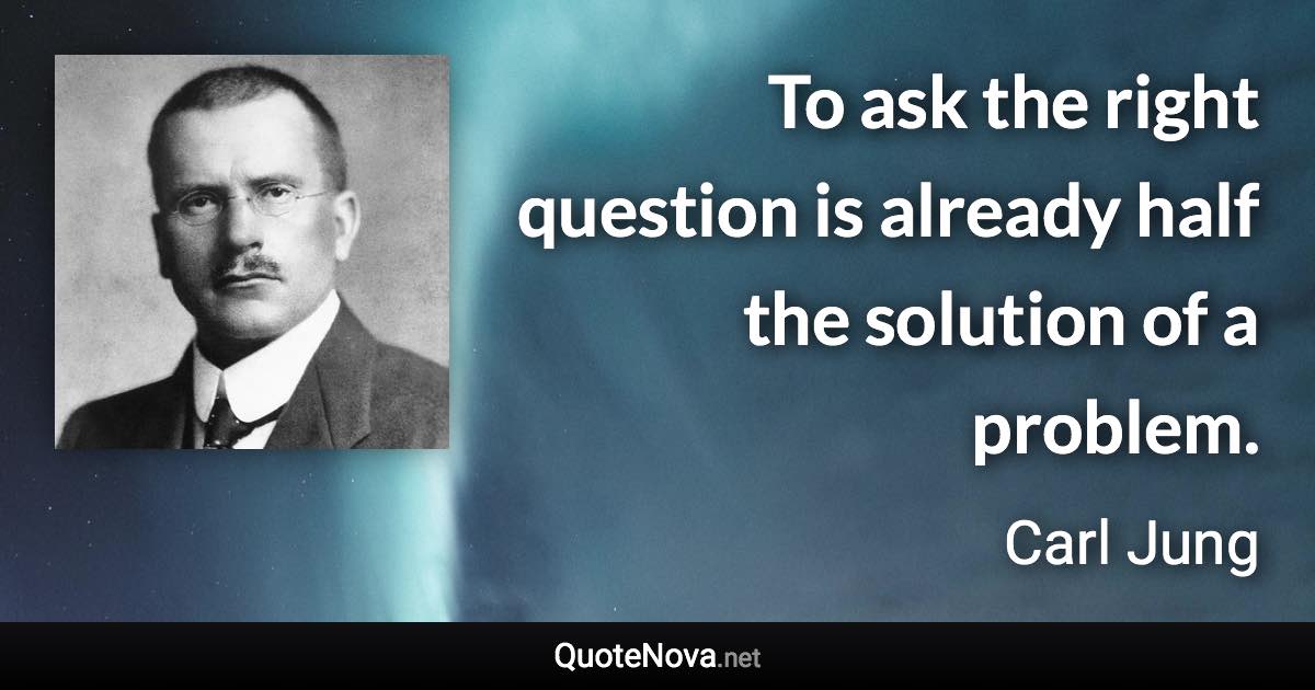 To ask the right question is already half the solution of a problem. - Carl Jung quote