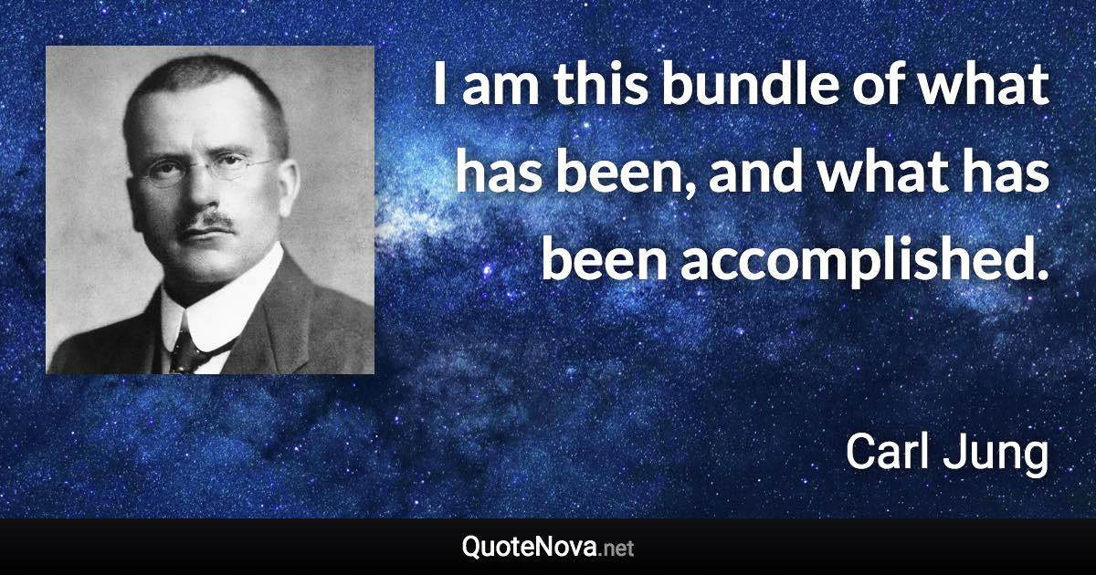 I am this bundle of what has been, and what has been accomplished. - Carl Jung quote