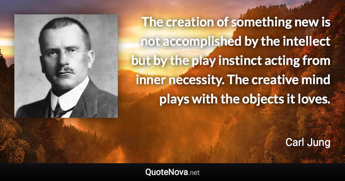 The creation of something new is not accomplished by the intellect but by the play instinct acting from inner necessity. The creative mind plays with the objects it loves. - Carl Jung quote