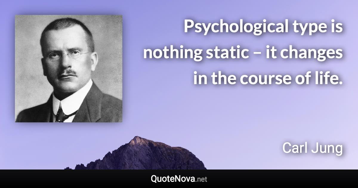 Psychological type is nothing static – it changes in the course of life. - Carl Jung quote