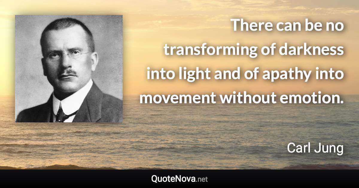 There can be no transforming of darkness into light and of apathy into movement without emotion. - Carl Jung quote