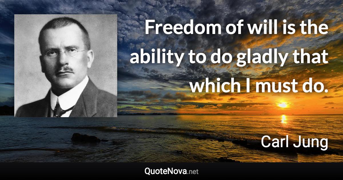 Freedom of will is the ability to do gladly that which I must do. - Carl Jung quote