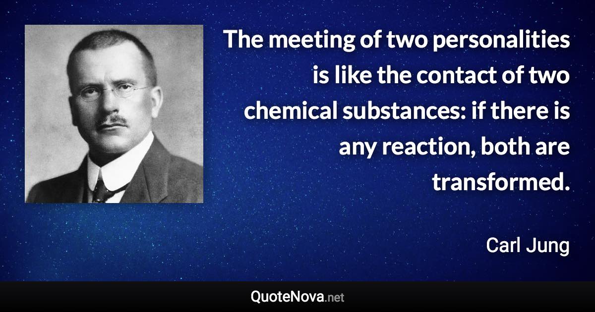 The meeting of two personalities is like the contact of two chemical substances: if there is any reaction, both are transformed. - Carl Jung quote
