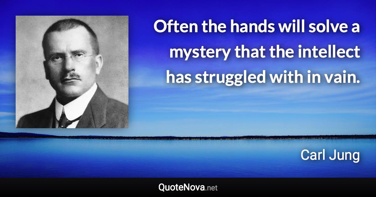 Often the hands will solve a mystery that the intellect has struggled with in vain. - Carl Jung quote