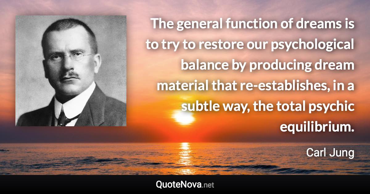 The general function of dreams is to try to restore our psychological balance by producing dream material that re-establishes, in a subtle way, the total psychic equilibrium. - Carl Jung quote