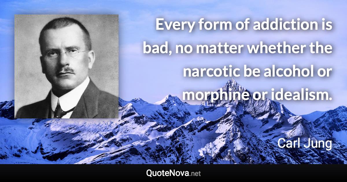 Every form of addiction is bad, no matter whether the narcotic be alcohol or morphine or idealism. - Carl Jung quote