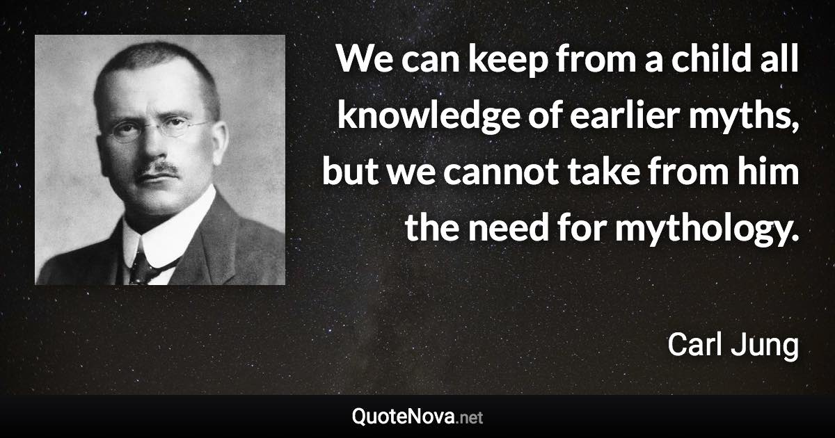 We can keep from a child all knowledge of earlier myths, but we cannot take from him the need for mythology. - Carl Jung quote