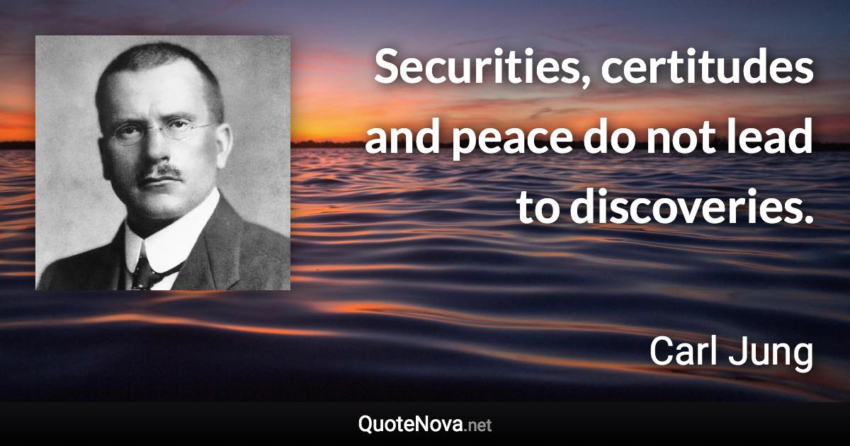 Securities, certitudes and peace do not lead to discoveries. - Carl Jung quote