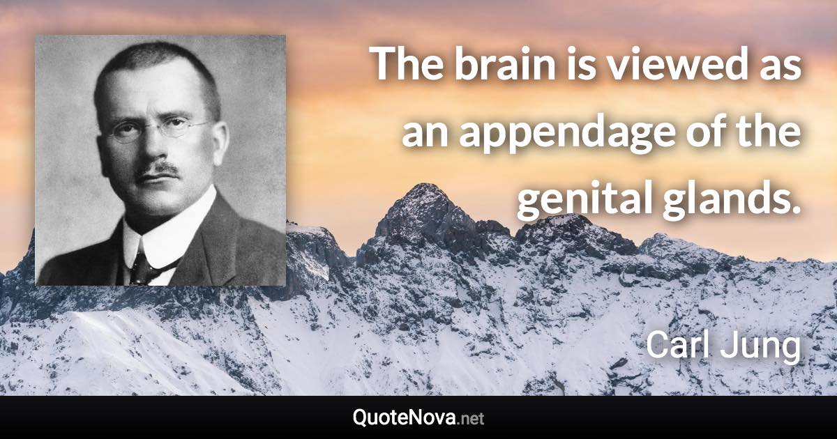 The brain is viewed as an appendage of the genital glands. - Carl Jung quote