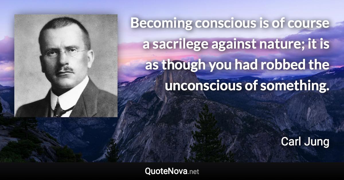 Becoming conscious is of course a sacrilege against nature; it is as though you had robbed the unconscious of something. - Carl Jung quote