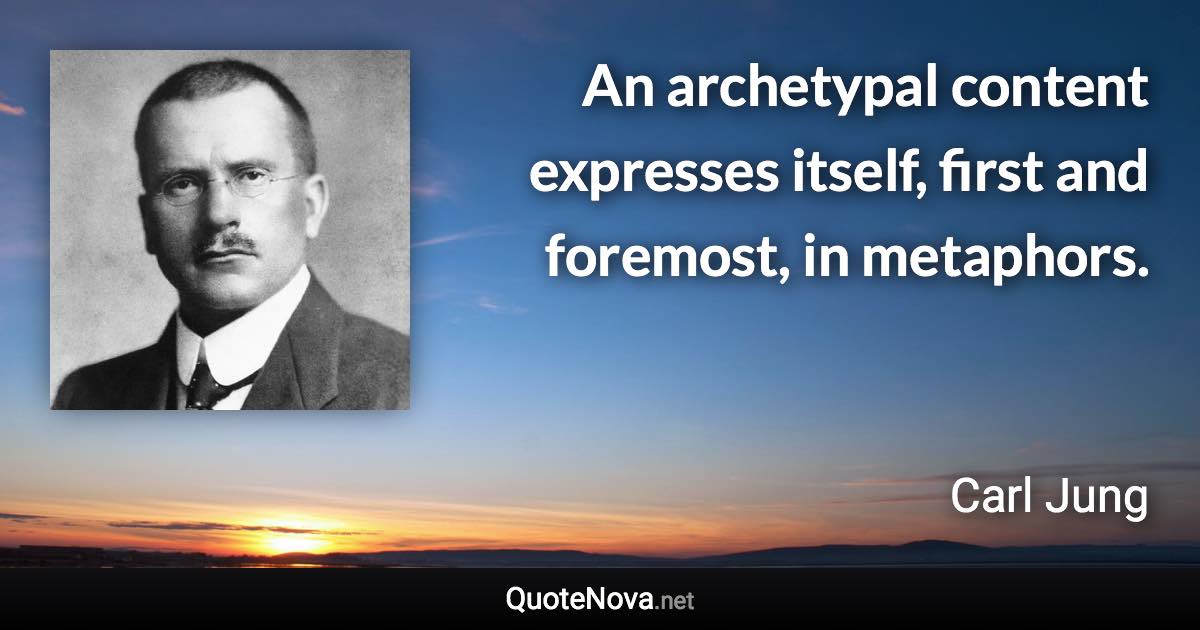 An archetypal content expresses itself, first and foremost, in metaphors. - Carl Jung quote