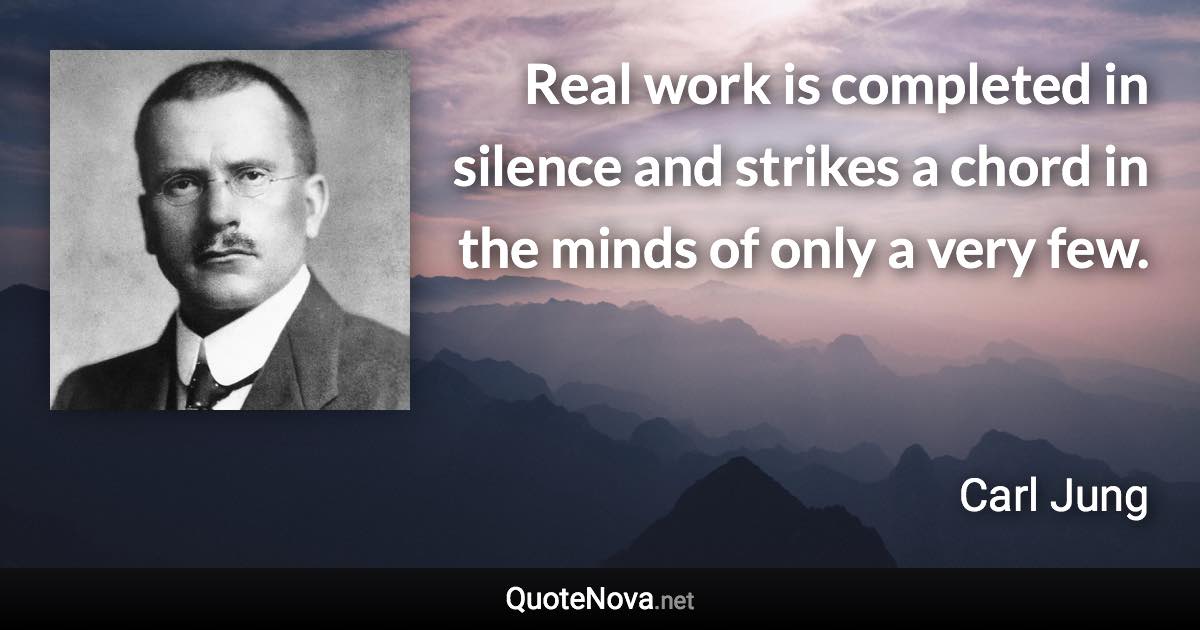 Real work is completed in silence and strikes a chord in the minds of only a very few. - Carl Jung quote